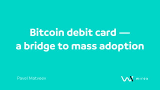 Bitcoin debit card —
a bridge to mass adoption
Pavel Matveev
 
