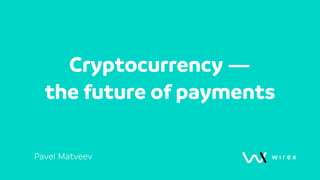 Cryptocurrency —
the future of payments
Pavel Matveev
 