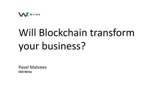 Will Blockchain transform
your business?
Pavel Matveev
CEO Wirex
 