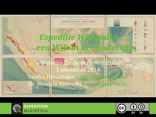 Expeditie Wikipedia 
een WiR in het onderwijs 
Wikimedia Conferentie Nederland 
1 november 2014 
Sandra Fauconnier s.fauconnier@uva.nl 
Dr. Hendrik Henrichs h.henrichs@uu.nl 
 