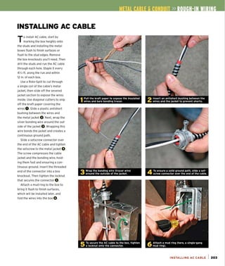 INSTALLING AC CABLE
To install AC cable, start by
marking the box heights onto
the studs and installing the metal
boxes flush to finish surfaces or
flush to the stud edges. Remove
the box knockouts you'll need. Then
drill the studs and run the AC cable
through each hole. Staple it every
41
/2 ft. along the run and within
12 in. of each box.
Use a Rota-Split to cut through
a single coil of the cable's metal
jacket. then slide off the severed
jacket section to expose the wires
inside. Use diagonal cutters to snip
off the kraft paper covering the
wires O. Slide a plastic antishort
bushing between the wires and
the metal jacket O.Next. wrap the
silver bonding wire around the out-
side of the jacket O. Wrapping this
wire bonds the jacket and creates a
continuous ground path.
Slide a setscrew connector over
the end of the AC cable and tighten
the setscrew to the meta! jacket O.
The screw compresses the cable
jacket and the bonding wire, hold-
ing them fast and ensuring a con-
tinuous ground. Insert the threaded
end of the connector into a box
knockout. Then tighten the locknut
that secures the connector O.
Attach a mud ring to the box to
bring it flush to finish surfaces,
which will be installed later, and
fold the wires into the box O.
INSTALLING AC CABLE I 203
 