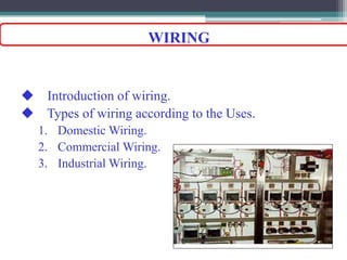  Introduction of wiring.
 Types of wiring according to the Uses.
1. Domestic Wiring.
2. Commercial Wiring.
3. Industrial Wiring.
WIRING
 