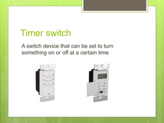 Timer switch
A switch device that can be set to turn
something on or off at a certain time
 
