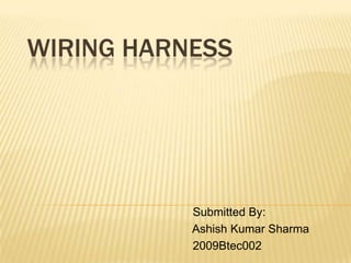 WIRING HARNESS




           Submitted By:
           Ashish Kumar Sharma
           2009Btec002
 
