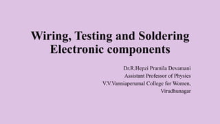 Wiring, Testing and Soldering
Electronic components
Dr.R.Hepzi Pramila Devamani
Assistant Professor of Physics
V.V.Vanniaperumal College for Women,
Virudhunagar
 