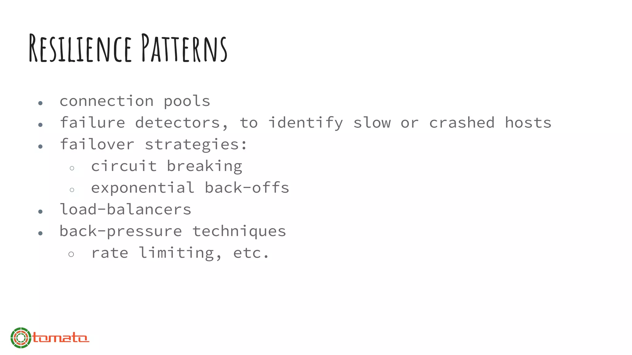 Resilience Patterns
● connection pools
● failure detectors, to identify slow or crashed hosts
● failover strategies:
○ circuit breaking
○ exponential back-offs
● load-balancers
● back-pressure techniques
○ rate limiting, etc.
 