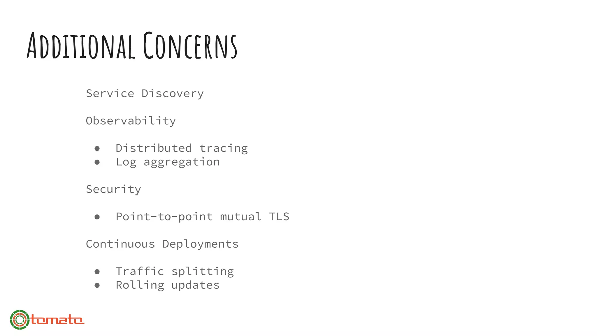 Additional Concerns
Service Discovery
Observability
● Distributed tracing
● Log aggregation
Security
● Point-to-point mutual TLS
Continuous Deployments
● Traffic splitting
● Rolling updates
 