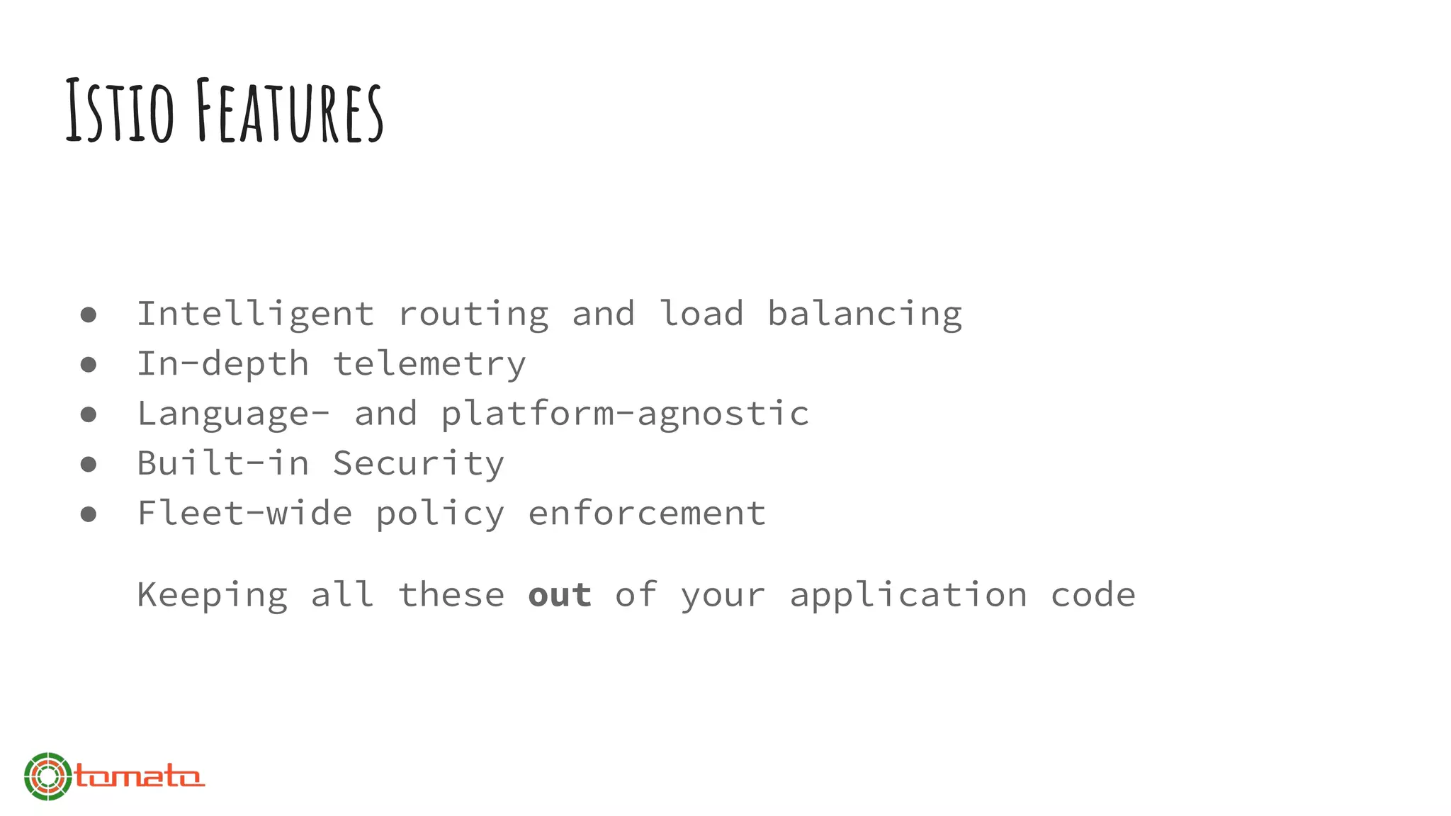Istio Features
● Intelligent routing and load balancing
● In-depth telemetry
● Language- and platform-agnostic
● Built-in Security
● Fleet-wide policy enforcement
Keeping all these out of your application code
 