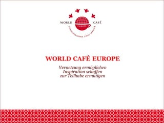 WORLD CAFÉ EUROPE
Vernetzung ermöglichen
Inspiration schaffen
zur Teilhabe ermutigen
 