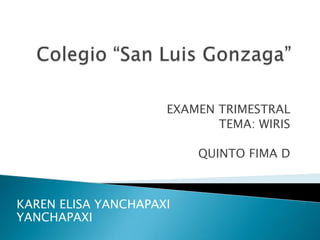 Colegio “San Luis Gonzaga” EXAMEN TRIMESTRAL TEMA: WIRIS QUINTO FIMA D KAREN ELISA YANCHAPAXI YANCHAPAXI 
