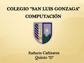 COLEGIO “SAN LUIS GONZAGA” COMPUTACIÓN Katherin Cañizares Quinto “D” 