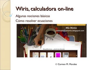 Wiris, calculadora on-line
Algunas nociones básicas
Cómo resolver ecuaciones




                           © Carmen M. Morales
 