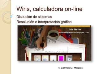 Wiris, calculadora on-line
Discusión de sistemas
Resolución e interpretación gráfica




                            Carmen M. Morales
 