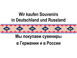 Wir kaufen Souvenirs
in Deutschland und Russland


 Мы покупаем сувениры
 в Германии и в России
 