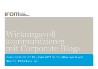 Wirkungsvoll
kommunizieren
mit Corporate Blogs
Online-Konferenz am 15. Januar 2009 bei marketing.expo-ip.com
Referent: Michael van Laar
 