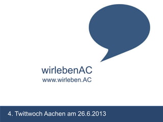 wirlebenAC
www.wirleben.AC
4. Twittwoch Aachen am 26.6.2013
 
