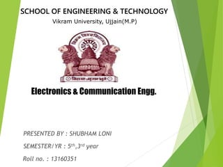 Electronics & Communication Engg.
SCHOOL OF ENGINEERING & TECHNOLOGY
Vikram University, Ujjain(M.P)
PRESENTED BY : SHUBHAM LONI
SEMESTER/YR : 5th,3rd year
Roll no. : 13160351
 