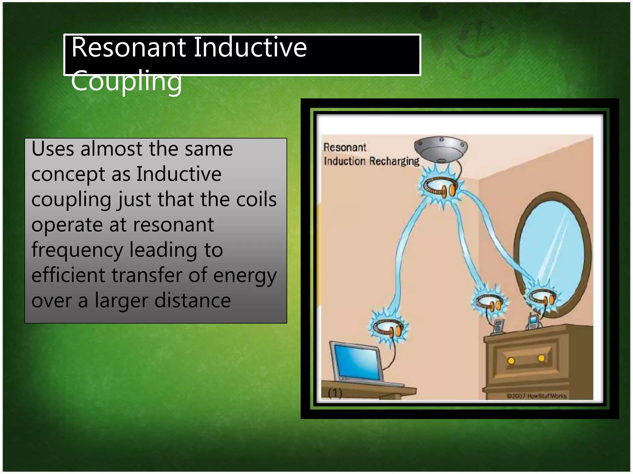 7
Resonant Inductive
Coupling
Uses almost the same
concept as Inductive
coupling just that the coils
operate at resonant
frequency leading to
efficient transfer of energy
over a larger distance
 