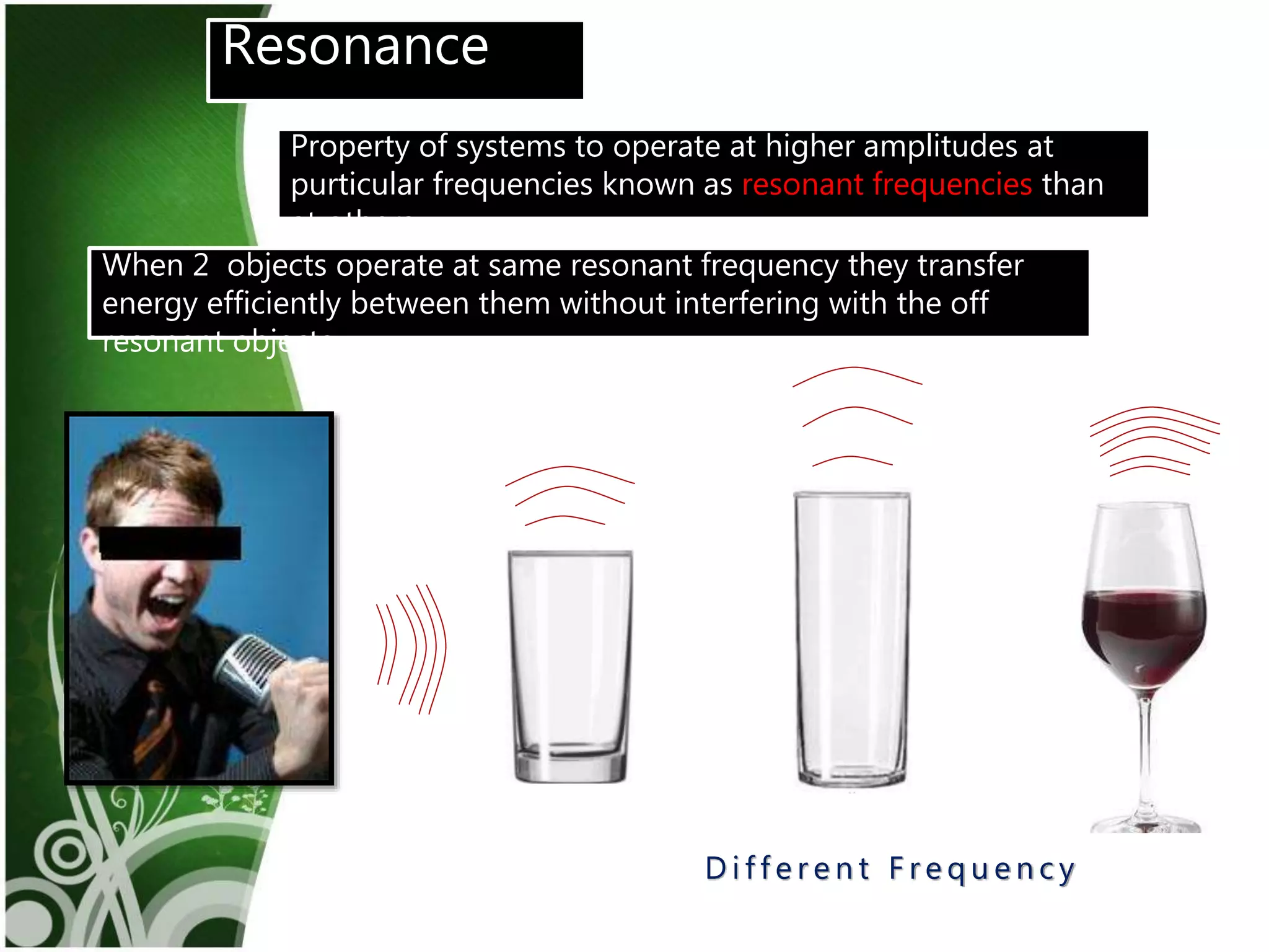 8
D i f f e r e n t F r e q u e n c y
Resonance
Property of systems to operate at higher amplitudes at
purticular frequencies known as resonant frequencies than
at others.
When 2 objects operate at same resonant frequency they transfer
energy efficiently between them without interfering with the off
resonant objects.
 