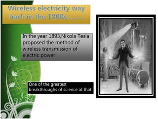 3
In the year 1893,Nikola Tesla
proposed the method of
wireless transmission of
electric power
One of the greatest
breakthroughs of science at that
time
 