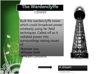 4
Built the wardenclyffe tower
which could broadcast power
wirelessly using far-field
techniques. Called off as it
radiated power into
surroundings raising issues
of
power loss
Power theft
Health concerns
A dream
crashes……
 