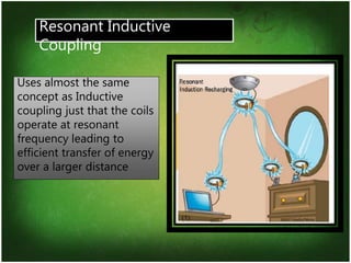 7
Resonant Inductive
Coupling
Uses almost the same
concept as Inductive
coupling just that the coils
operate at resonant
frequency leading to
efficient transfer of energy
over a larger distance
 