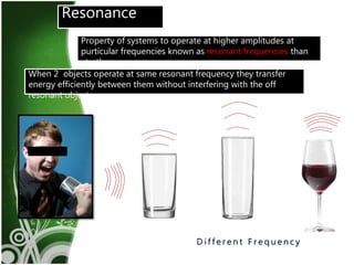 8
D i f f e r e n t F r e q u e n c y
Resonance
Property of systems to operate at higher amplitudes at
purticular frequencies known as resonant frequencies than
at others.
When 2 objects operate at same resonant frequency they transfer
energy efficiently between them without interfering with the off
resonant objects.
 