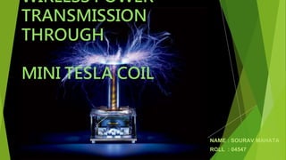 WIRLESS POWER
TRANSMISSION
THROUGH
MINI TESLA COIL
NAME : SOURAV MAHATA
ROLL : 04547
 