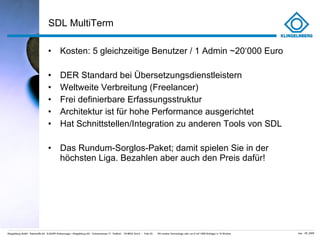 SDL MultiTerm Kosten: 5 gleichzeitige Benutzer / 1 Admin ~20 ‘000 Euro DER Standard bei Übersetzungsdienstleistern Weltweite Verbreitung (Freelancer) Frei definierbare Erfassungsstruktur Architektur ist für hohe Performance ausgerichtet Hat Schnittstellen/Integration zu anderen Tools von SDL Das Rundum-Sorglos-Paket; damit spielen Sie in der höchsten Liga. Bezahlen aber auch den Preis dafür! 