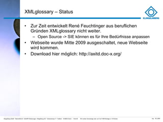 XMLglossary – Status Zur Zeit entwickelt René Feuchtinger aus beruflichen Gründen XMLglossary nicht weiter. Open Source -> SIE können es für Ihre Bedürfnisse anpassen Webseite wurde Mitte 2009 ausgeschaltet, neue Webseite wird kommen. Download hier möglich: http://axitd.doc-x.org/ 