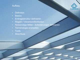 Aufbau Definition Basics Eintragsstruktur definieren Regeln / Verantwortlichkeiten Notwendige Mittel / Anforderungen definieren Terminologie erarbeiten Tools Abschluss 