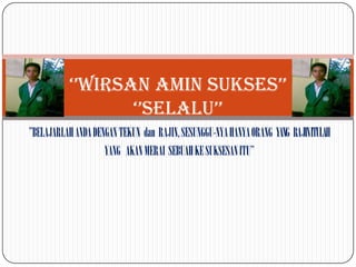 ‘’WIRSAN AMIN SUKSES’’
                  ‘’SELALU’’
’’BELAJARLAH ANDA DENGAN TEKUN dan RAJIN, SESUNGGU-NYA HANYA ORANG YANG RAJINITULAH
                     YANG AKAN MERAI SEBUAH KE SUKSESAN ITU’’
 