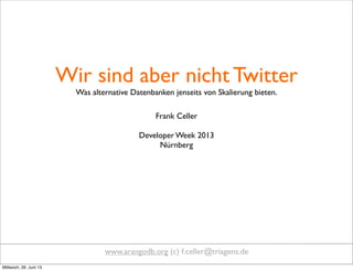 Wir sind aber nicht Twitter
Was alternative Datenbanken jenseits von Skalierung bieten. 
Frank Celler
Developer Week 2013
Nürnberg
www.arangodb.org (c) f.celler@triagens.de
Mittwoch, 26. Juni 13
 