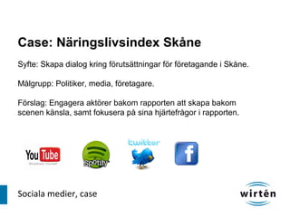 Case: Näringslivsindex Skåne
Syfte: Skapa dialog kring förutsättningar för företagande i Skåne.

Målgrupp: Politiker, media, företagare.

Förslag: Engagera aktörer bakom rapporten att skapa bakom
scenen känsla, samt fokusera på sina hjärtefrågor i rapporten.




Sociala medier, case
 