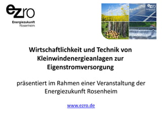 Wirtschaftlichkeit und Technik von
Kleinwindenergieanlagen zur
Eigenstromversorgung
präsentiert im Rahmen einer Veranstaltung der
Energiezukunft Rosenheim
www.ezro.de

 