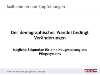 Maßnahmen und Empfehlungen

Der demographischer Wandel bedingt
Veränderungen
Mögliche Eckpunkte für eine Neugestaltung des
Pflegesystems

 