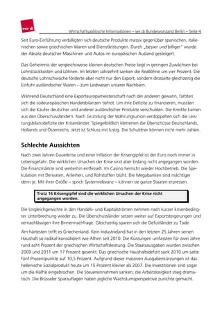 Wirtschaftspolitische Informationen – ver.di Bundesvorstand Berlin – Seite 4

Seit Euro-Einführung verbilligten sich deutsche Produkte massiv gegenüber spanischen, italie-
nischen sowie griechischen Waren und Dienstleistungen. Durch „besser und billiger“ wurde
der Absatz deutscher Maschinen und Autos im europäischen Ausland gesteigert.

Das Geheimnis der vergleichsweise kleinen deutschen Preise liegt in geringen Zuwächsen bei
Lohnstückkosten und Löhnen. Im letzten Jahrzehnt sanken die Reallöhne um vier Prozent. Die
deutsche Lohnschwäche förderte aber nicht nur den Export, sondern drosselte gleichzeitig die
Einfuhr ausländischer Waren – zum Leidwesen unserer Nachbarn.

Während Deutschland eine Exporteuropameisterschaft nach der anderen gewann, färbten
sich die südeuropäischen Handelsbilanzen tiefrot. Um ihre Defizite zu finanzieren, mussten
sich die Käufer deutscher und anderer ausländischer Produkte verschulden. Die Kredite kamen
aus den Überschussländern. Nach Gründung der Währungsunion verdoppelten sich die Leis-
tungsbilanzdefizite der Krisenländer. Spiegelbildlich kletterten die Überschüsse Deutschlands,
Hollands und Österreichs. Jetzt ist Schluss mit lustig. Die Schuldner können nicht mehr zahlen.


Schlechte Aussichten
Nach zwei Jahren Dauerkrise und einer Inflation der Krisengipfel ist der Euro noch immer in
Lebensgefahr. Die wirklichen Ursachen der Krise sind aber bislang nicht angegangen worden.
Die Finanzmärkte sind weiterhin entfesselt. Im Casino herrscht wieder Hochbetrieb. Die Spe-
kulation mit Derivaten, Anleihen, und Rohstoffen blüht. Die Megabanken sind mächtiger
denn je. Mit ihrer Größe – sprich Systemrelevanz – können sie ganze Staaten erpressen.

        Trotz 16 Krisengipfel sind die wirklichen Ursachen der Krise nicht
        angegangen worden.

Die Ungleichgewichte in den Handels- und Kapitalströmen nehmen nach kurzer krisenbeding-
ter Unterbrechung wieder zu. Die Überschussländer setzen weiter auf Exportsteigerungen und
vernachlässigen ihre Binnennachfrage. Gleichzeitig sparen sich die Defizitländer zu Tode.

Am härtesten trifft es Griechenland. Kein Industrieland hat in den letzten 25 Jahren seinen
Haushalt so radikal konsolidiert wie Athen seit 2010. Die Kürzungen umfassten für zwei Jahre
rund acht Prozent der griechischen Wirtschaftsleistung. Die Staatsausgaben wurden zwischen
2009 und 2011 um 17 Prozent gesenkt. Das griechische Haushaltsdefizit sank 2010 um satte
fünf Prozentpunkte auf 10,5 Prozent. Aufgrund dieser massiven Ausgabenkürzungen ist das
hellenische Sozialprodukt heute um 15 Prozent kleiner als 2007. Die Investitionen sind sogar
um die Hälfte eingebrochen. Die Steuereinnahmen sanken, die Arbeitslosigkeit stieg drama-
tisch. Die Brüsseler Sparauflagen haben jegliche Wachstumsperspektive zunichte gemacht.
 