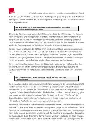 Wirtschaftspolitische Informationen – ver.di Bundesvorstand Berlin – Seite 7

Auch die ESFS-Notkredite wurden an harte Kürzungsauflagen geknüpft, die das Wachstum
abwürgten. Deshalb konnten die Finanzierungshilfen die Notlage der Schuldnerstaaten nur
kurzfristig überbrücken.

        Die Notkredite für Krisenstaaten wurden an ökonomisch und sozial
        schädliche Sparauflagen geknüpft.

Gleichzeitig drängte Angela Merkel die EU-Staatschefs dazu, die EU-Spielregeln für die natio-
nalen Wirtschafts- und Sozialpolitiken zu ändern. Im ersten Halbjahr 2011 einigten sich die
europäischen Staatschefs auf neue Regeln zur wirtschaftspolitischen Steuerung. Die Schul-
denobergrenzen wurden ebenso verschärft wie die Aufsicht und die Sanktionen für Schulden-
sünder. Im Ergebnis wurden die Spielräume nationaler Finanzpolitik beschnitten.

Darüber hinaus beschlossen die EU-Staatschefs wiederum auf Druck Merkels den so genann-
ten Euro-Plus-Pakt. Der Pakt soll die Euro-Staaten mittels neoliberaler Strukturreformen wie-
der wettbewerbsfähig machen. Wenn die eigenen Waren und Dienstleistungen im Ausland
nicht mehr nachgefragt werden, dann – so die Logik – müssen eben Löhne und Sozialausga-
ben so lange runter, bis die Produkte wieder billiger angeboten werden können.

Die vermeintlich viel zu üppigen Renten der Südeuropäer sollen auf den Prüfstand. Das Ren-
teneintrittsalter soll erhöht und Vorruhestandsregelungen abgeschafft werden. Die EU-
Staatschefs schrecken vor nichts zurück. Selbst staatliche Lohndiktate sollen kein Tabu mehr
sein.

        Der „Euro-Plus-Pakt“ ist ein massiver Angriff auf die Lohn- und
        Tarifautonomie.

Die in manchen Ländern übliche automatische Inflationsanpassung der Löhne soll abgeschafft
werden. Darüber hinaus sollen die Lohnverhandlungen dezentralisiert und somit verbetrieb-
licht werden. Dadurch werden die Tariflandschaft durchlöchert und zukünftige Lohnzuwächse
begrenzt. Dabei soll der öffentliche Sektor Modell stehen und durch Lohnzurückhaltung glän-
zen. Merkel betreibt ein durchschaubares Spiel. Sie spielt mit Brüssel „über Bande“: In
Deutschland steht sie öffentlich zur Tarifautonomie. In Brüssel versucht sie gleichzeitig mit
Hilfe des Euro-Plus-Paktes ein Lohnsenkungsdiktat durchzusetzen.

Im Sommer 2011 drohte Griechenland erneut der Staatsbankrott. Daraufhin verhandelten EU,
IWF und EZB mit Athen über ein zweites Rettungspaket. Aufgrund des öffentlichen Drucks
forderten die EU-Staatschefs diesmal eine Beteiligung privater Gläubiger. Das neue Rettungs-
paket sollte einen 21prozentigen Schuldenschnitt für griechische Staatsanleihen beinhalten.
Die Ankündigung dieser Maßnahme führte zu einer weiteren Eskalation der Krise. Finanzin-
vestoren spekulierten sofort auf die Pleite der hoch verschuldeten Euro-Schwergewichte Itali-
 