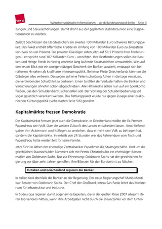 Wirtschaftspolitische Informationen – ver.di Bundesvorstand Berlin – Seite 9

zungen und Steuererhöhungen. Damit droht aus der geplanten Stabilitätsunion eine Stagna-
tionsunion zu werden.

Zuletzt beschlossen die EU-Staatschefs ein zweites 130 Milliarden Euro schweres Rettungspa-
ket. Das Paket enthält öffentliche Kredite im Umfang von 100 Milliarden Euro zu Zinssätzen
von zwei bis vier Prozent. Die privaten Gläubiger sollen jetzt auf 53,5 Prozent ihrer Forderun-
gen – entspricht rund 107 Milliarden Euro – verzichten. Ihre Restforderungen sollen die Ban-
ken und Hedge-Fonds in niedrig verzinste lang laufende Staatsanleihen umwandeln. Was auf
den ersten Blick wie ein uneigennütziges Geschenk der Banken aussieht, entpuppt sich bei
näherem Hinsehen als knallharte Interessenspolitik. Bei einer Pleite Griechenlands könnten die
Gläubiger alles verlieren. Deswegen soll eine Teilentschuldung Athen in die Lage versetzen,
die verbleibenden Schuldtitel zu bedienen. Einen Großteil der Verluste hatten die Banken und
Versicherungen ohnehin schon abgeschrieben. Alle Hilfskredite sollen nun auf ein Sperrkonto
fließen, das den Schuldendienst sicherstellen soll. Der Vorrang der Schuldenbedienung soll
sogar gesetzlich verankert werden. Das Rettungspaket wurde nur gegen Zusage einer drako-
nischen Kürzungspolitik (siehe Kasten Seite 5/6) gewährt.


Kapitalmärkte fressen Demokratie
Die Kapitalmärkte fressen jetzt auch die Demokratie. In Griechenland wollte der Ex-Premier
Papandreou sein Volk über die weitere Zukunft des Landes entscheiden lassen. Anschließend
gaben ihm Ackermann und Kollegen zu verstehen, dass er nicht sein Volk zu befragen hat,
sondern die Kapitalmärkte. Innerhalb von 24 Stunden war das Referendum vom Tisch und
Papandreou hatte wieder Zeit für seine Familie.

Jetzt führt in Athen der ehemalige Zentralbanker Papadimos die Staatsgeschäfte. Und um die
griechischen Staatsschulden kümmert sich mit Petros Christodoulos ein ehemaliger Börsen-
makler von Goldmann Sachs. Nur zur Erinnerung: Goldmann Sachs hat der griechischen Re-
gierung vor über zehn Jahren geholfen, ihre Bilanzen für den Eurobeitritt zu fälschen.

        In Italien und Griechenland regieren die Banker.

In Italien sind ebenfalls die Banker an der Regierung. Der neue Regierungschef Mario Monti
war Berater von Goldmann Sachs. Der Chef der Großbank Intesa San Paolo leitet das Ministe-
rium für Infrastruktur und Industrie.

In Südeuropa regieren damit sogenannte Experten, die in der großen Krise 2007 allesamt ih-
ren Job verloren hätten, wenn ihre Arbeitgeber nicht durch die Steuerzahler vor dem Unter-
 