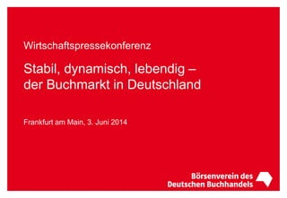 Wirtschaftspressekonferenz
Stabil, dynamisch, lebendig –
der Buchmarkt in Deutschland
Frankfurt am Main, 3. Juni 2014
 