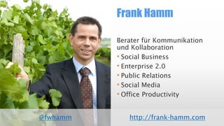Frank Hamm 
@fwhamm 
Berater für Kommunikation und Kollaboration 
•SocialBusiness 
•Enterprise 2.0 
•Public Relations 
•SocialMedia 
•Office Productivityhttp://frank-hamm.com  