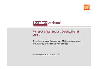 Wirtschaftsstandort Deutschland
2013
Ergebnisse repräsentativer Meinungsumfragen
im Auftrag des Bankenverbandes
Pressegespräch, 3. Juli 2013
 