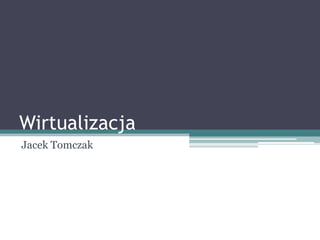 Wirtualizacja
Jacek Tomczak
 