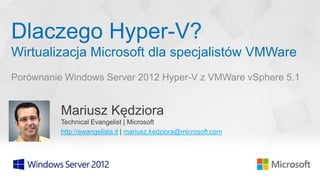 Dlaczego Hyper-V?
Wirtualizacja Microsoft dla specjalistów VMWare
Porównanie Windows Server 2012 Hyper-V z VMWare vSphere 5.1


          Mariusz Kędziora
          Technical Evangelist | Microsoft
          http://ewangelista.it | mariusz.kedziora@microsoft.com
 