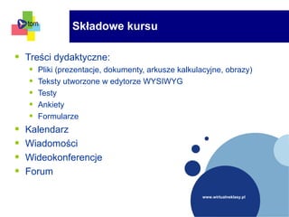 www.wirtualneklasy.pl
• Treści dydaktyczne:
• Pliki (prezentacje, dokumenty, arkusze kalkulacyjne, obrazy)
• Teksty utworzone w edytorze WYSIWYG
• Testy
• Ankiety
• Formularze
• Kalendarz
• Wiadomości
• Wideokonferencje
• Forum
Składowe kursu
 