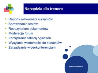 www.wirtualneklasy.pl
• Raporty aktywności kursantów
• Sprawdzanie testów
• Repozytorium dokumentów
• Moderacja forum
• Zarządzanie tablicą ogłoszeń
• Wysyłanie wiadomości do kursantów
• Zarządzanie wideokonferencjami
Narzędzia dla trenera
 