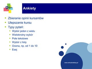 www.wirtualneklasy.pl
• Zbieranie opinii kursantów
• Ulepszanie kursu
• Typy pytań:
• Wybór jeden z wielu
• Wielokrotny wybór
• Pole tekstowe
• Wybór z listy
• Ocena, np. od 1 do 10
• Esej
Ankiety
 