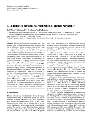 Manuscript prepared for Clim. Past
with version 1.3 of the LTEX class copernicus.cls.
                        A

Date: 12 December 2008




Mid-Holocene regional reorganization of climate variability
K. W. Wirtz1 , K. Bernhardt1,2 , G. Lohmann3 , and C. Lemmen1
1
  GKSS Research Center Geesthacht, Institute for Coastal Research, Max-Planck Straße 1, 21501 Geesthacht, Germany
2
  Carl-von-Ossietzky Universit¨ t Oldenburg, Institute for Chemistry and Biology of the Marine Environment (ICBM),
                               a
Carl-von-Ossietzky Straße, 26111 Oldenburg, Germany
3
  Alfred Wegener Institute for Polar and Marine Research, P.O. Box 180, 27483 Bremerhaven, Germany


Abstract. We integrate 130 globally distributed proxy time        et al., 2004). Reﬁned accuracy of paleorecords and of noise
series to reﬁne the understanding of climate variability dur-     reduction methods has disclosed a series of distinct shifts
ing the Holocene. Cyclic anomalies and temporal trends            from most proxies for the last 11,500 years (Barber et al.,
in periodicity from the Lower to the Upper Holocene are           2004; Kim et al., 2007). These shifts attract further attention
extracted by combining Lomb-Scargle Fourier-transformed           for at least four reasons.
spectra with bootstrapping. Results were cross-checked by            (1) Disruptions have—with the exceptions of the Saharan
counting events in the time series. Main outcomes are: First,     desertiﬁcation at 5,500 yr BP (Claussen et al., 1999) and
the propensity of the climate system to ﬂuctuations is a re-      the 8.2 kyr event (Renssen et al., 2001)—not yet been re-
gion speciﬁc property. Many records of adjacent sites re-         produced by numerical modeling. Mechanistic understand-
veal a similar change in variability although they belong to      ing of the complex interplay between ice, ocean, atmosphere
different proxy types (e.g., δ 18 O, lithic composition). Sec-    and vegetation bundled in regional climate sub-systems is far
ondly, at most sites, irreversible change occured in the Mid-     from being complete (Steig, 1999).
Holocene. We suggest that altered ocean circulation to-              (2) We also still lack knowledge about the spatial ex-
gether with slightly modiﬁed coupling intensity between re-       tension of prominent disruptions (deMenocal et al., 2000b;
gional climate subsystems around the 5.5 kyr BP event (ter-       Sirocko, 2003; Mayewski et al., 2004). So far, only the work
mination of the African Humid Period) were responsible for        of Rimbu et al. (2004) based on 18 records of alkenone sea
the shift. Fluctuations especially intensiﬁed along a pan-        surface temperature worldwide revealed consistent regional
American corridor. This may have led to an unequal crisis         differences of climate variability.
probability for early human civilizations in the Old and New         (3) Holocene climate ﬂuctuations deﬁne the range of nat-
World. Our study did not produce evidence for millennial          ural variability to which the signatures of anthropogenic in-
scale cyclicity in some solar activity proxies for the Upper      terference with the Earth system should be compared (von
Holocene, nor for a privileged role of the prominent 250,         Storch et al., 2004; Moberg et al., 2005). Attribution
550, 900 and 1450 yr cycles. This lack of global periodicities    and analysis of past shifts is pivotal for assessing ongoing
corroborates the regional character of climate variability.       changes, as well as reproduction of recorded natural variabil-
                                                                  ity (of the Holocene) by models is a prerequisite for simulat-
                                                                  ing future climates (in the Anthropocene).
1   Introduction                                                     (4) Another motivation to seek for past, but not too remote
                                                                  alterations, especially in regional temperature or moisture is
There was hardly any period in Earth’s history that expe-         the “breeding” role of the Holocene for civilizations. While
rienced more stability in the climate system than did the         its stability has been claimed to be responsible for their ris-
Holocene. According to Richerson et al. (2001), even the on-      ing, instabilities are ﬁrst candidates for explaining their col-
set of human civilizations is owed to the lack of large climate   lapses. This idea is reﬂected by numerous studies where in-
ﬂuctuations, since change was the constant rule for all pre-      dividual outbreaks in proxy time series have been correlated
ceding glacial as well as interglacial periods within the Qua-    with eclipses of ancient empires (Fagan, 1999; Anderson,
ternary. The notion of a stable Holocene climate has been,        2001; deMenocal, 2001; Binford, 2001). Provoked by the
meanwhile, questioned by many researchers (e.g. Fairbridge        simplicity of this approach, a large group of historical scien-
and Hillaire-Marcel, 1977; Bond et al., 1997c; Mayewski           tists dislike such intrusion by geoscience into their discipline
 