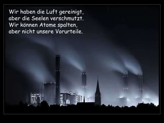 Wir haben die Luft gereinigt, aber die Seelen verschmutzt.  Wir können Atome spalten,  aber nicht unsere Vorurteile. 