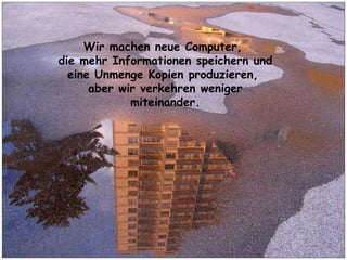 Wir machen neue Computer,  die mehr Informationen speichern und eine Unmenge Kopien produzieren,  aber wir verkehren weniger miteinander. 